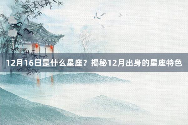 12月16日是什么星座？揭秘12月出身的星座特色