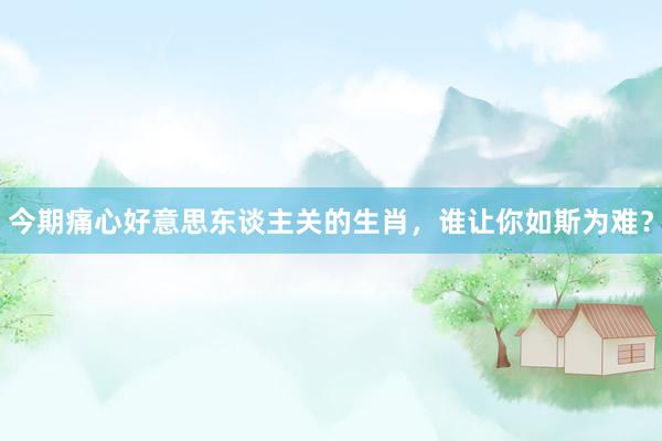 今期痛心好意思东谈主关的生肖，谁让你如斯为难？