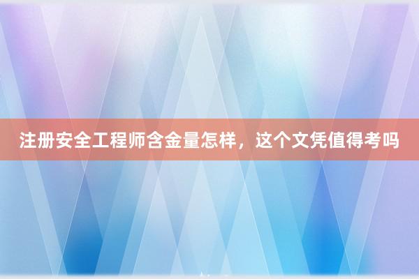 注册安全工程师含金量怎样，这个文凭值得考吗
