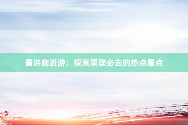 景洪临近游：探索隔壁必去的热点景点